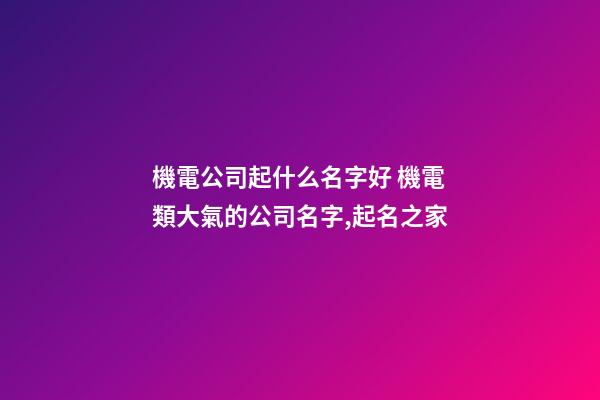 機電公司起什么名字好 機電類大氣的公司名字,起名之家-第1張-公司起名-玄機派